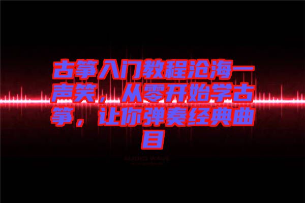 古箏入門(mén)教程滄海一聲笑，從零開(kāi)始學(xué)古箏，讓你彈奏經(jīng)典曲目