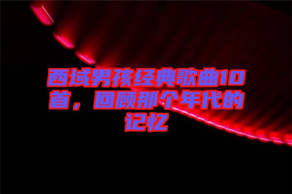 西域男孩經(jīng)典歌曲10首，回顧那個年代的記憶