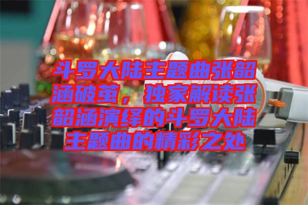 斗羅大陸主題曲張韶涵破繭，獨家解讀張韶涵演繹的斗羅大陸主題曲的精彩之處