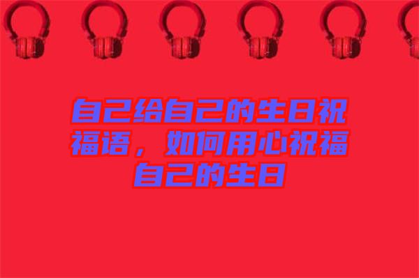 自己給自己的生日祝福語(yǔ)，如何用心祝福自己的生日