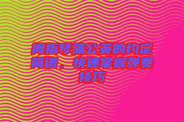 拇指琴蒲公英的約定簡譜，快速掌握彈奏技巧