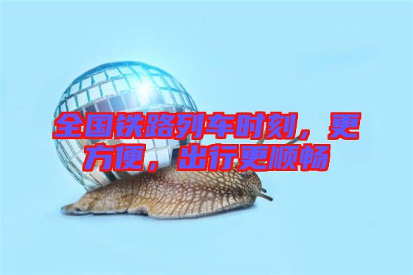 全國鐵路列車時刻，更方便，出行更順暢