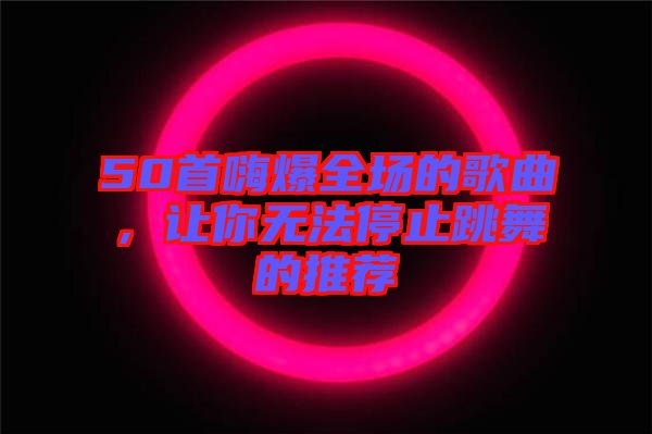 50首嗨爆全場的歌曲，讓你無法停止跳舞的推薦