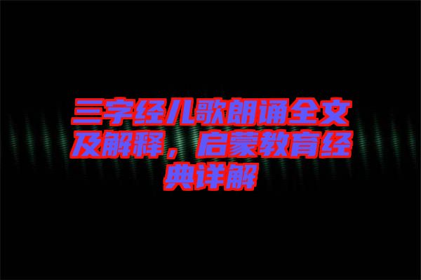三字經(jīng)兒歌朗誦全文及解釋，啟蒙教育經(jīng)典詳解