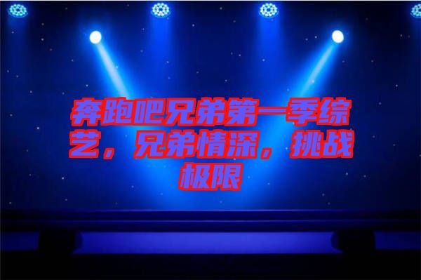 奔跑吧兄弟第一季綜藝，兄弟情深，挑戰(zhàn)極限