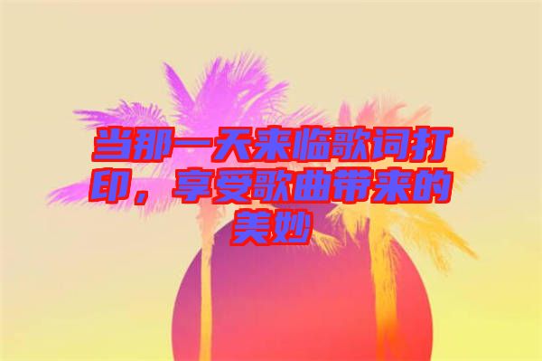 當那一天來臨歌詞打印，享受歌曲帶來的美妙