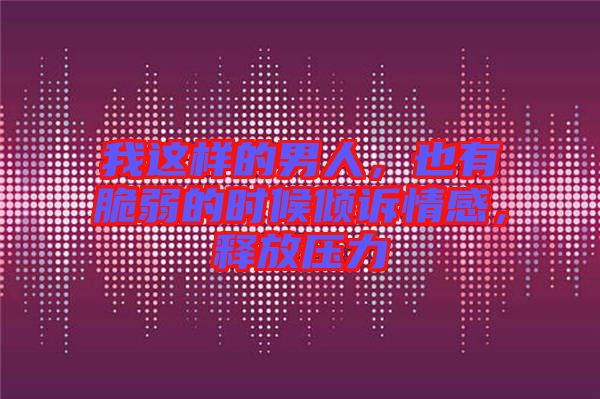 我這樣的男人，也有脆弱的時(shí)候傾訴情感，釋放壓力