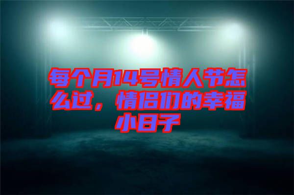 每個月14號情人節(jié)怎么過，情侶們的幸福小日子