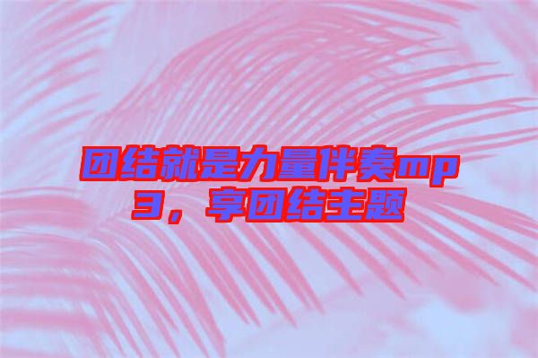 團(tuán)結(jié)就是力量伴奏mp3，享團(tuán)結(jié)主題