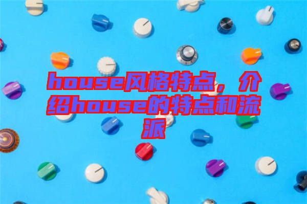 house風(fēng)格特點(diǎn)，介紹house的特點(diǎn)和流派