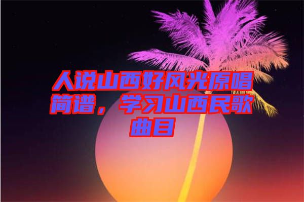 人說山西好風(fēng)光原唱簡譜，學(xué)習(xí)山西民歌曲目