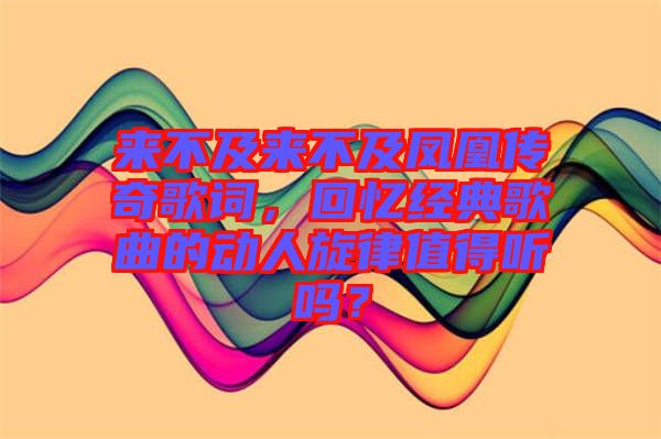 來不及來不及鳳凰傳奇歌詞，回憶經(jīng)典歌曲的動(dòng)人旋律值得聽嗎？