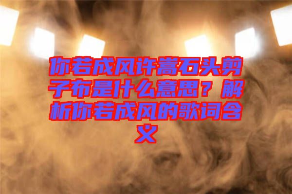 你若成風(fēng)許嵩石頭剪子布是什么意思？解析你若成風(fēng)的歌詞含義