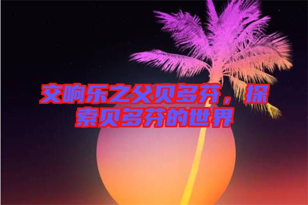 交響樂之父貝多芬，探索貝多芬的世界