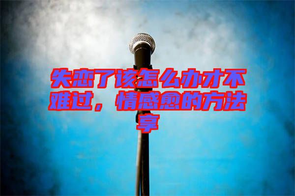 失戀了該怎么辦才不難過(guò)，情感愈的方法享