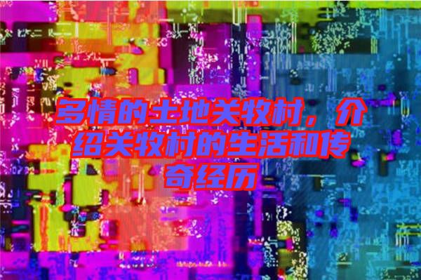 多情的土地關(guān)牧村，介紹關(guān)牧村的生活和傳奇經(jīng)歷