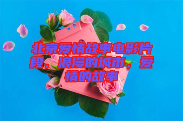 北京愛情故事電影片段，浪漫的城市，愛情的故事