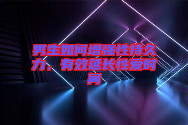 男生如何增強性持久力，有效延長性愛時間