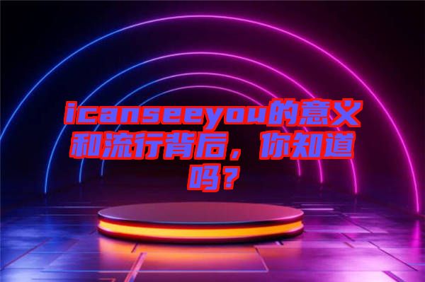 icanseeyou的意義和流行背后，你知道嗎？