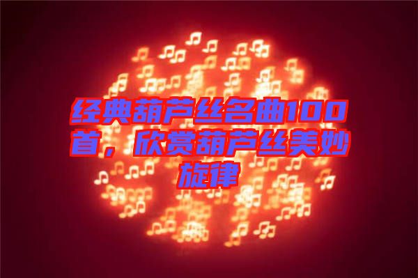 經(jīng)典葫蘆絲名曲100首，欣賞葫蘆絲美妙旋律