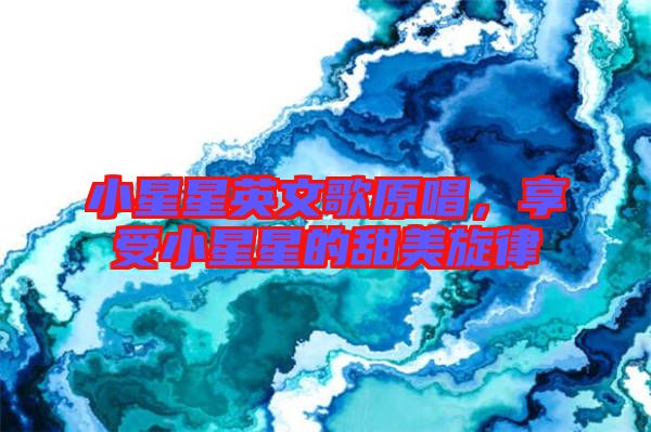 小星星英文歌原唱，享受小星星的甜美旋律