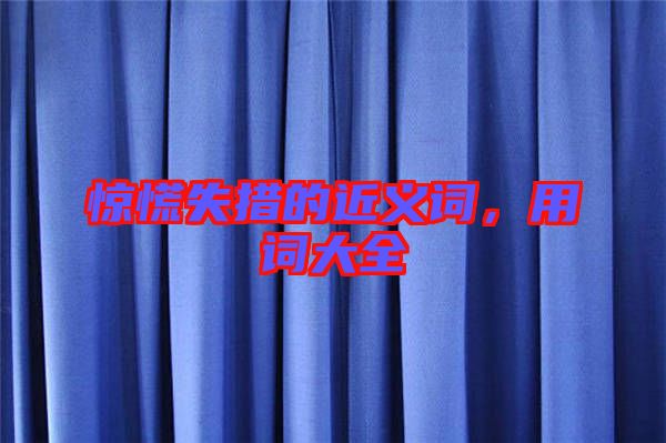 驚慌失措的近義詞，用詞大全