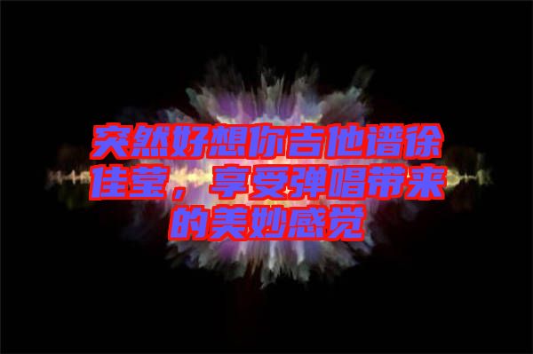 突然好想你吉他譜徐佳瑩，享受彈唱帶來的美妙感覺