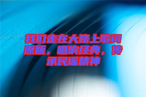 我們走在大路上歌詞原版，唱響經(jīng)典，傳承民謠精神