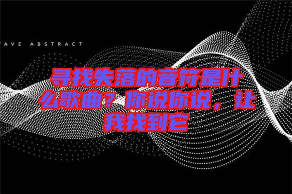尋找失落的音符是什么歌曲？你說你說，讓我找到它