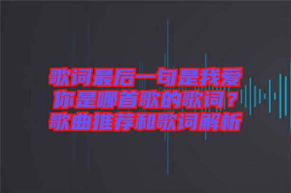 歌詞最后一句是我愛你是哪首歌的歌詞？歌曲推薦和歌詞解析