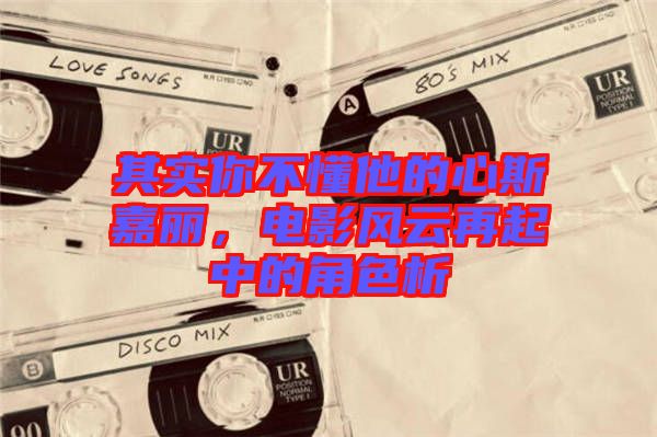其實(shí)你不懂他的心斯嘉麗，電影風(fēng)云再起中的角色析