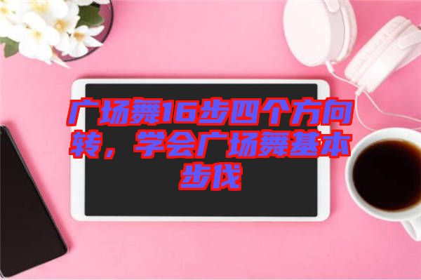 廣場(chǎng)舞16步四個(gè)方向轉(zhuǎn)，學(xué)會(huì)廣場(chǎng)舞基本步伐