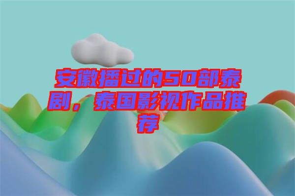 安徽播過的50部泰劇，泰國影視作品推薦