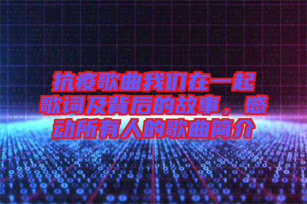 抗疫歌曲我們在一起歌詞及背后的故事，感動(dòng)所有人的歌曲簡介
