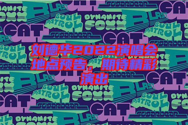 劉德華2022演唱會地點預告，期待精彩演出