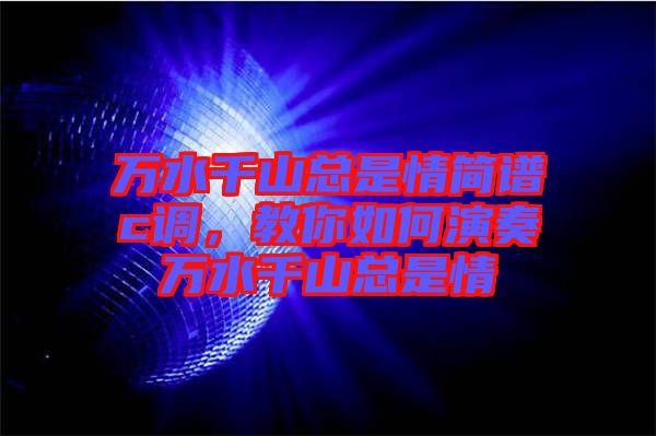萬(wàn)水千山總是情簡(jiǎn)譜c調(diào)，教你如何演奏萬(wàn)水千山總是情