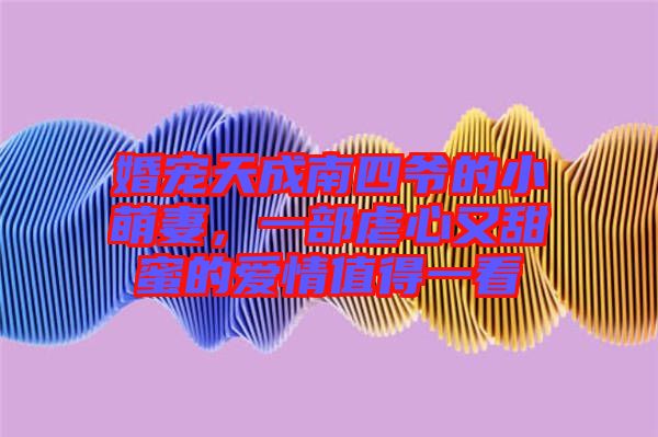 婚寵天成南四爺?shù)男∶绕?，一部虐心又甜蜜的愛情值得一? width=