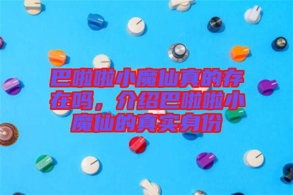 巴啦啦小魔仙真的存在嗎，介紹巴啦啦小魔仙的真實(shí)身份