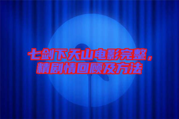 七劍下天山電影完整，精劇情回顧及方法