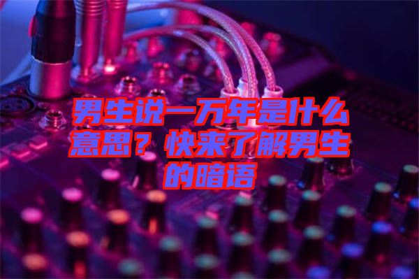 男生說一萬年是什么意思？快來了解男生的暗語