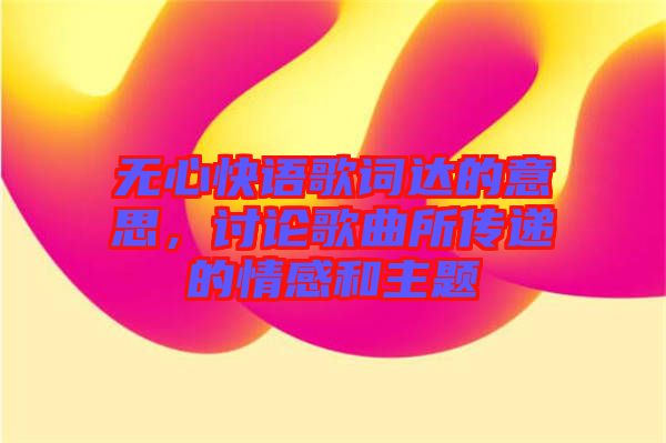 無心快語歌詞達的意思，討論歌曲所傳遞的情感和主題
