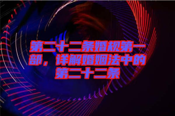 第二十二條婚規(guī)第一部，詳解婚姻法中的第二十二條