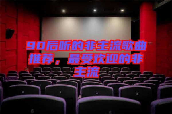 90后聽(tīng)的非主流歌曲推薦，最受歡迎的非主流