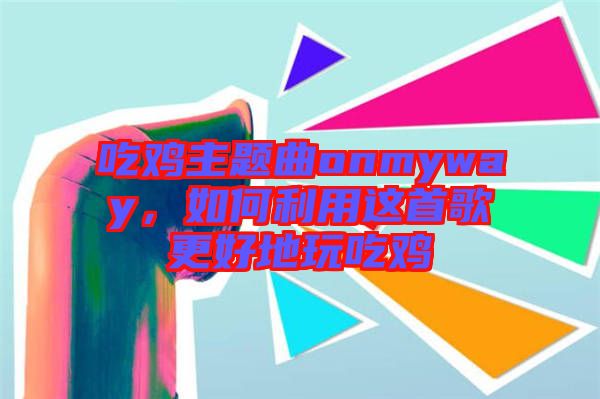 吃雞主題曲onmyway，如何利用這首歌更好地玩吃雞