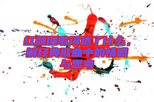 紅顏舊歌詞達(dá)了什么，解經(jīng)典歌曲中的情感與思考