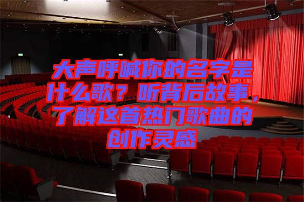 大聲呼喊你的名字是什么歌？聽背后故事，了解這首熱門歌曲的創(chuàng)作靈感