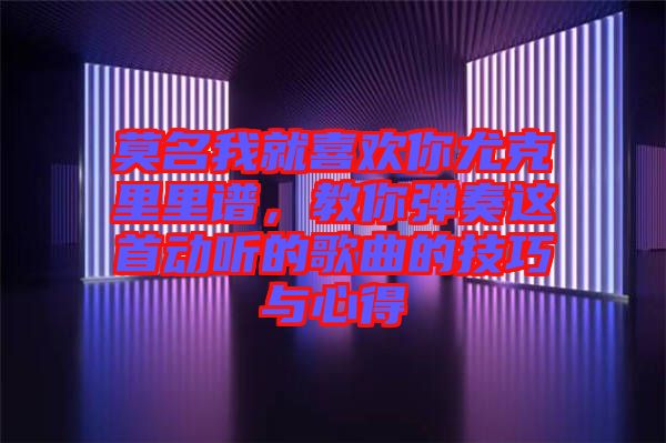 莫名我就喜歡你尤克里里譜，教你彈奏這首動(dòng)聽(tīng)的歌曲的技巧與心得