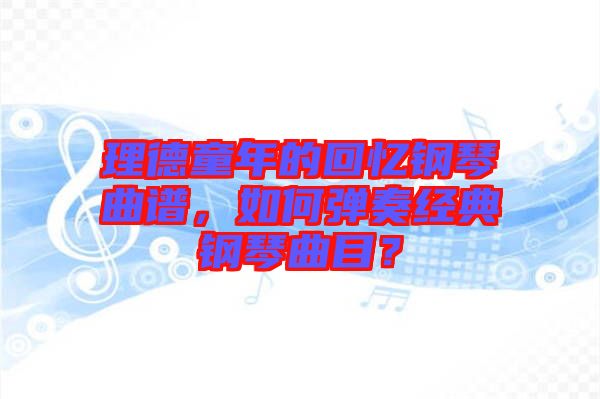 理德童年的回憶鋼琴曲譜，如何彈奏經(jīng)典鋼琴曲目？