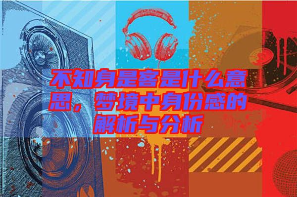 不知身是客是什么意思，夢(mèng)境中身份感的解析與分析