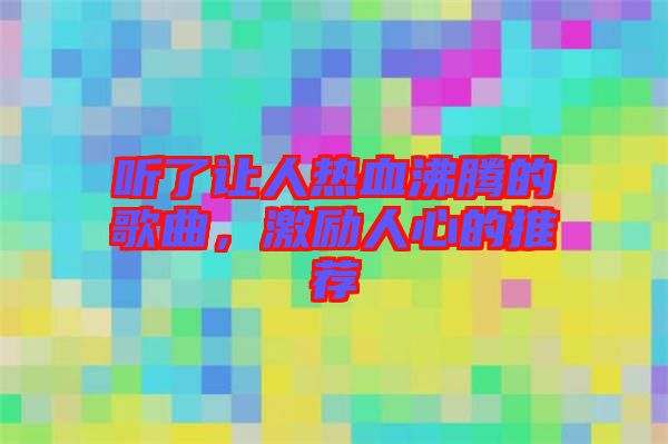 聽了讓人熱血沸騰的歌曲，激勵人心的推薦